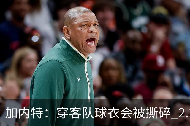 加内特：穿客队球衣会被撕碎 2.29米的文班在纽约将寸步难行