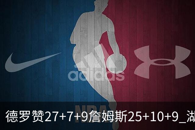 德罗赞27+7+9詹姆斯25+10+9 湖人负公牛3连败